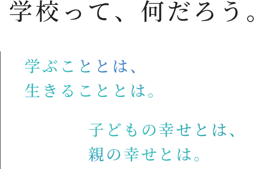 学校って、何だろう。学ぶこととは、生きることとは。子どもの幸せとは、親の幸せとは。